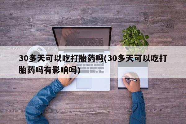 打胎药专卖打胎药专门卖店微信30多天可以吃打胎药吗(30多天可以吃打胎药吗有影响吗)