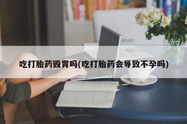 打胎药专卖打胎药专门卖店微信吃打胎药毁胃吗(吃打胎药会导致不孕吗)