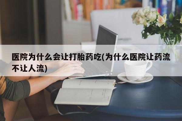 打胎药专卖打胎药专门卖店微信医院为什么会让打胎药吃(为什么医院让药流不让人流)