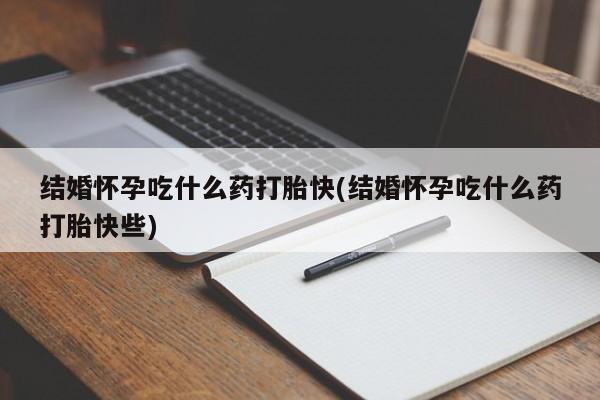 打胎药专卖打胎药专门卖店微信结婚怀孕吃什么药打胎快(结婚怀孕吃什么药打胎快些)