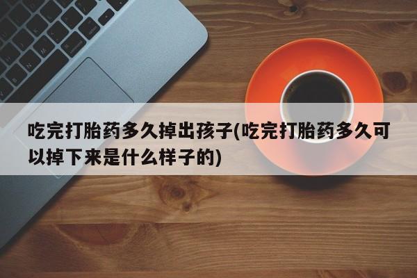 打胎药专卖打胎药专门卖店微信吃完打胎药多久掉出孩子(吃完打胎药多久可以掉下来是什么样子的)