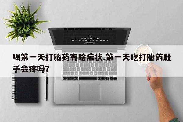 打胎药专卖打胎药专门卖店微信喝第一天打胎药有啥症状.第一天吃打胎药肚子会疼吗？