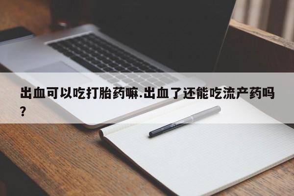 打胎药专卖打胎药专门卖店微信出血可以吃打胎药嘛.出血了还能吃流产药吗？