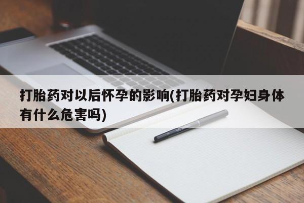 打胎药专卖打胎药专门卖店微信打胎药对以后怀孕的影响(打胎药对孕妇身体有什么危害吗)