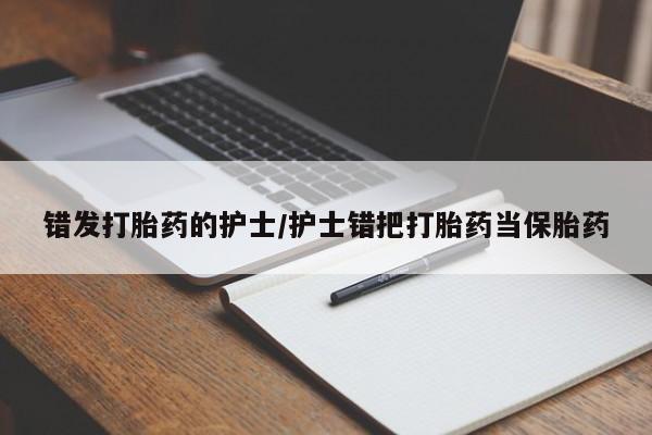 打胎药专卖打胎药专门卖店微信错发打胎药的护士/护士错把打胎药当保胎药