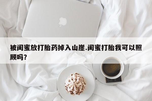 打胎药专卖打胎药专门卖店微信被闺蜜放打胎药掉入山崖.闺蜜打胎我可以照顾吗?