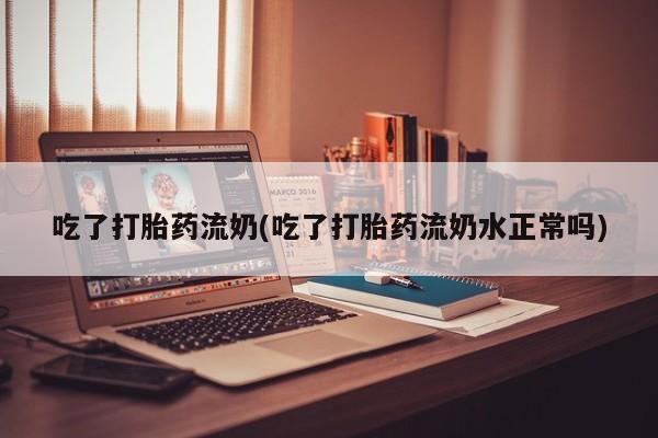 打胎药专卖打胎药专门卖店微信吃了打胎药流奶(吃了打胎药流奶水正常吗)