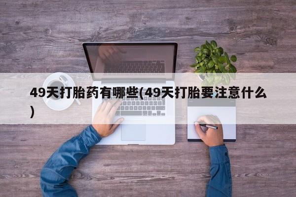 打胎药专卖打胎药专门卖店微信49天打胎药有哪些(49天打胎要注意什么)