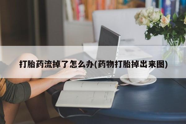 打胎药专卖打胎药专门卖店微信打胎药流掉了怎么办(药物打胎掉出来图)