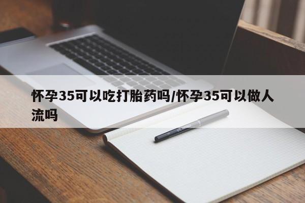 打胎药专卖打胎药专门卖店微信怀孕35可以吃打胎药吗/怀孕35可以做人流吗