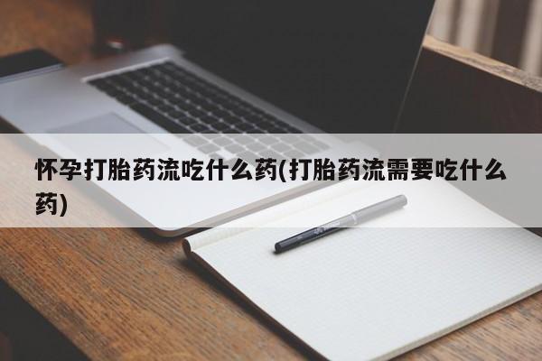 打胎药专卖打胎药专门卖店微信怀孕打胎药流吃什么药(打胎药流需要吃什么药)