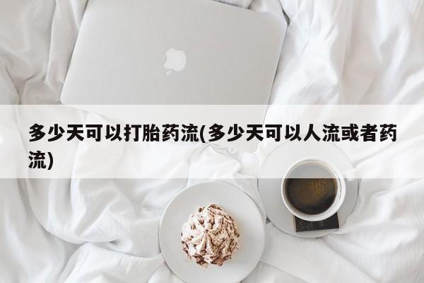 打胎药专卖打胎药专门卖店微信多少天可以打胎药流(多少天可以人流或者药流)