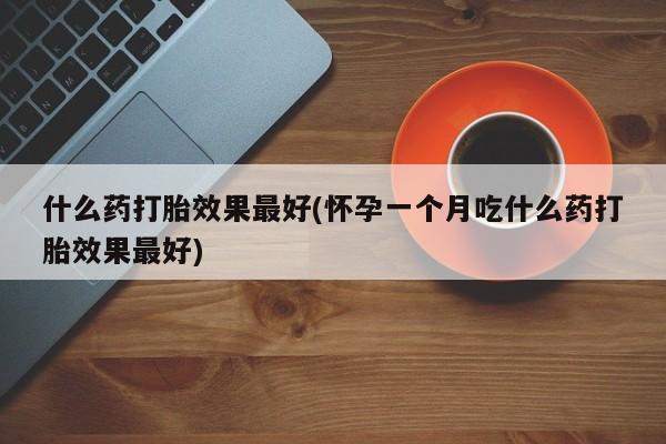 打胎药专卖打胎药专门卖店微信什么药打胎效果最好(怀孕一个月吃什么药打胎效果最好)