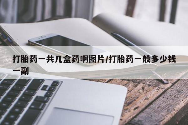 打胎药专卖打胎药专门卖店微信打胎药一共几盒药啊图片/打胎药一般多少钱一副