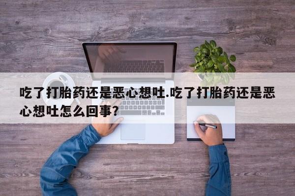 打胎药专卖打胎药专门卖店微信吃了打胎药还是恶心想吐.吃了打胎药还是恶心想吐怎么回事？