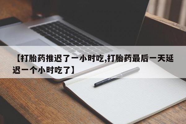 打胎药专卖打胎药专门卖店微信【打胎药推迟了一小时吃,打胎药最后一天延迟一个小时吃了】