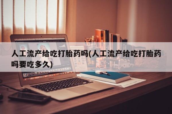 打胎药专卖打胎药专门卖店微信人工流产给吃打胎药吗(人工流产给吃打胎药吗要吃多久)