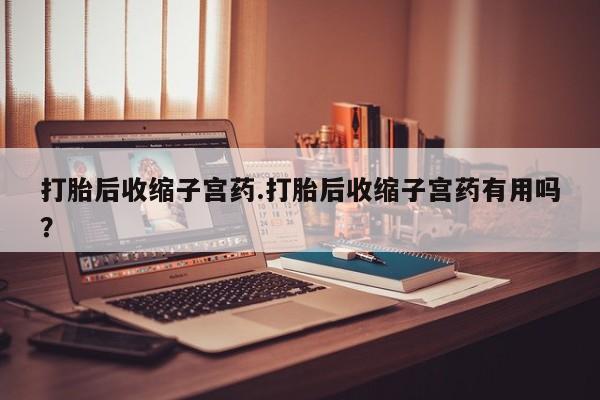 打胎药专卖打胎药专门卖店微信打胎后收缩子宫药.打胎后收缩子宫药有用吗？