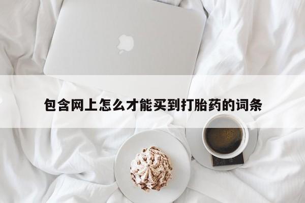 打胎药专卖打胎药专门卖店微信包含网上怎么才能买到打胎药的词条