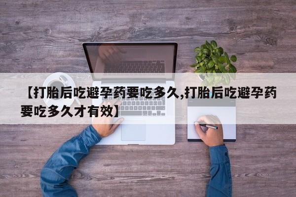 打胎药专卖打胎药专门卖店微信【打胎后吃避孕药要吃多久,打胎后吃避孕药要吃多久才有效】