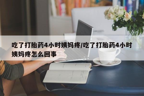 打胎药专卖打胎药专门卖店微信吃了打胎药4小时姨妈疼/吃了打胎药4小时姨妈疼怎么回事