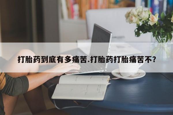 打胎药专卖打胎药专门卖店微信打胎药到底有多痛苦.打胎药打胎痛苦不？
