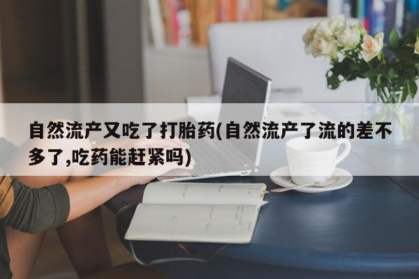 打胎药专卖打胎药专门卖店微信自然流产又吃了打胎药(自然流产了流的差不多了,吃药能赶紧吗)