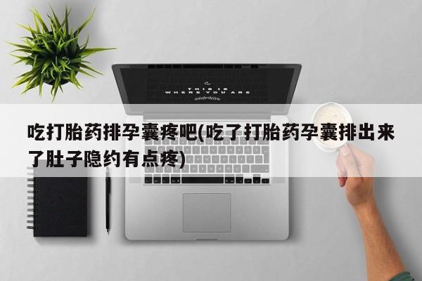 打胎药专卖打胎药专门卖店微信吃打胎药排孕囊疼吧(吃了打胎药孕囊排出来了肚子隐约有点疼)
