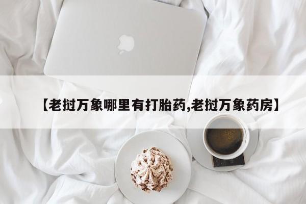 打胎药专卖打胎药专门卖店微信【老挝万象哪里有打胎药,老挝万象药房】