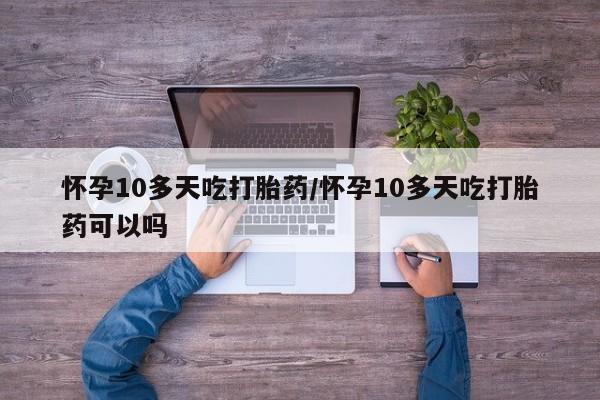 打胎药专卖打胎药专门卖店微信怀孕10多天吃打胎药/怀孕10多天吃打胎药可以吗