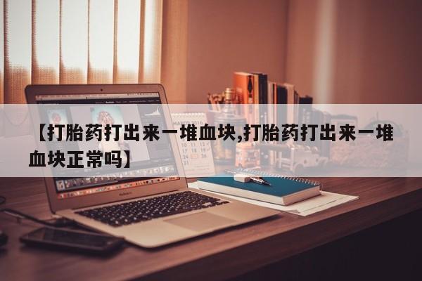 打胎药专卖打胎药专门卖店微信【打胎药打出来一堆血块,打胎药打出来一堆血块正常吗】