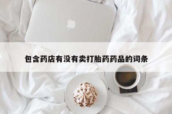 打胎药专卖打胎药专门卖店微信包含药店有没有卖打胎药药品的词条