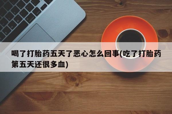 打胎药专卖打胎药专门卖店微信喝了打胎药五天了恶心怎么回事(吃了打胎药第五天还很多血)