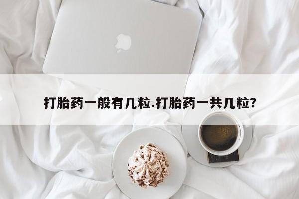 打胎药专卖打胎药专门卖店微信打胎药一般有几粒.打胎药一共几粒？