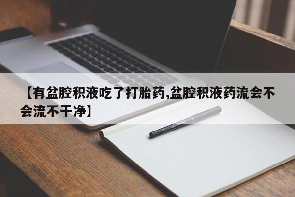打胎药专卖打胎药专门卖店微信【有盆腔积液吃了打胎药,盆腔积液药流会不会流不干净】