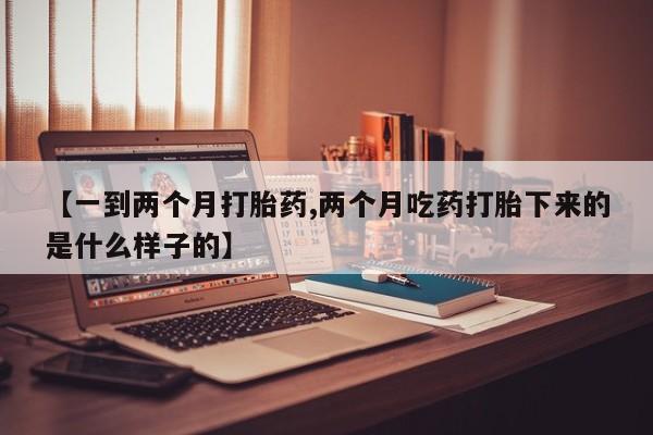 打胎药专卖打胎药专门卖店微信【一到两个月打胎药,两个月吃药打胎下来的是什么样子的】