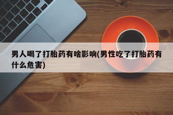 打胎药专卖打胎药专门卖店微信男人喝了打胎药有啥影响(男性吃了打胎药有什么危害)