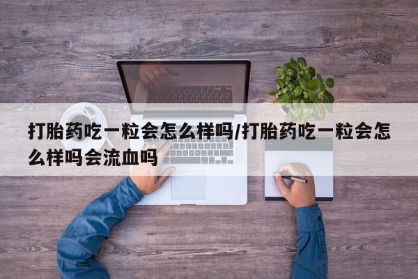 打胎药专卖打胎药专门卖店微信打胎药吃一粒会怎么样吗/打胎药吃一粒会怎么样吗会流血吗