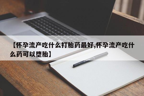 打胎药专卖打胎药专门卖店微信【怀孕流产吃什么打胎药最好,怀孕流产吃什么药可以堕胎】