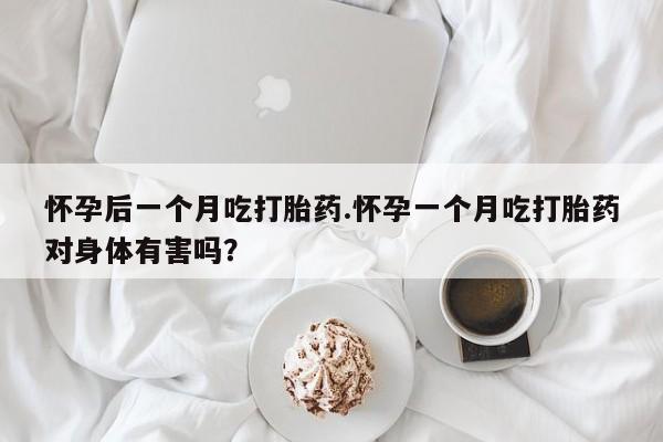 打胎药专卖打胎药专门卖店微信怀孕后一个月吃打胎药.怀孕一个月吃打胎药对身体有害吗？