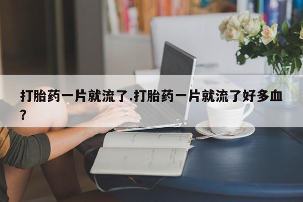 打胎药专卖打胎药专门卖店微信打胎药一片就流了.打胎药一片就流了好多血？