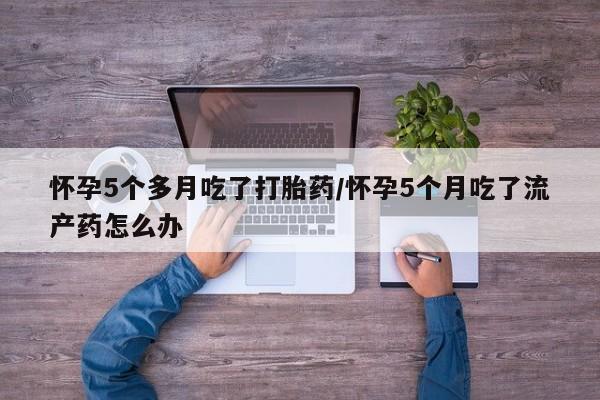 打胎药专卖打胎药专门卖店微信怀孕5个多月吃了打胎药/怀孕5个月吃了流产药怎么办
