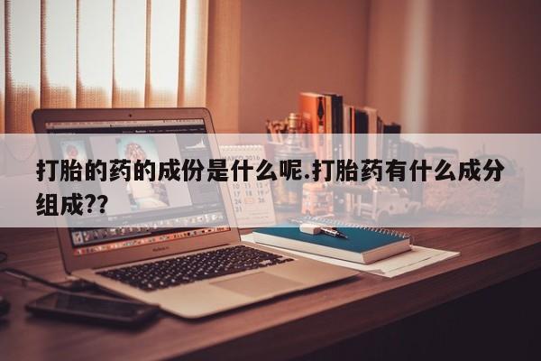打胎药专卖打胎药专门卖店微信打胎的药的成份是什么呢.打胎药有什么成分组成?？