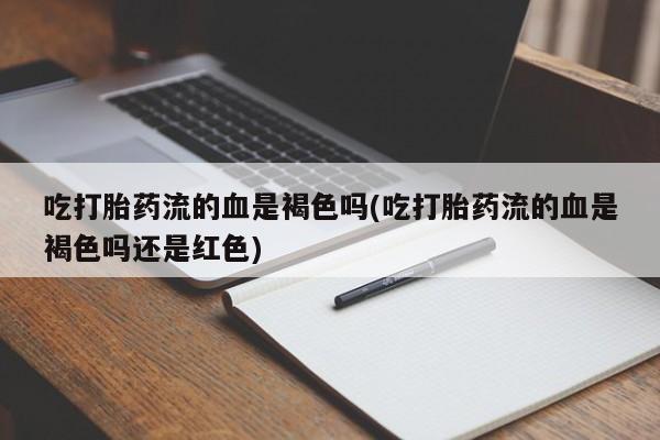 打胎药专卖打胎药专门卖店微信吃打胎药流的血是褐色吗(吃打胎药流的血是褐色吗还是红色)