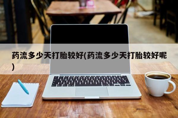 打胎药专卖打胎药专门卖店微信药流多少天打胎较好(药流多少天打胎较好呢)