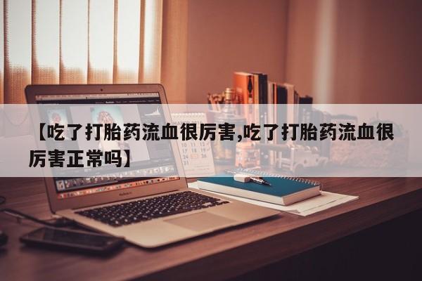 打胎药专卖打胎药专门卖店微信【吃了打胎药流血很厉害,吃了打胎药流血很厉害正常吗】