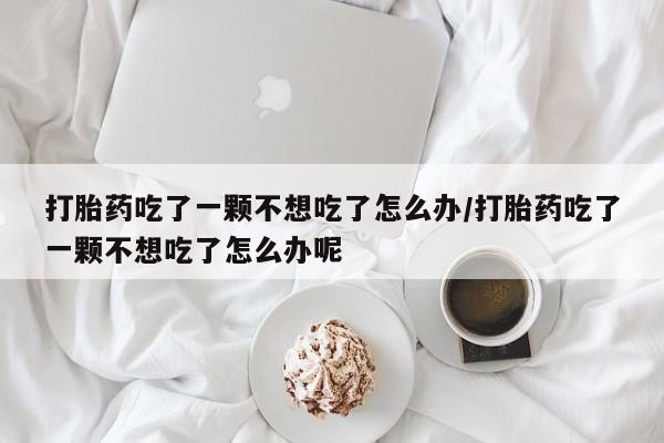打胎药专卖打胎药专门卖店微信打胎药吃了一颗不想吃了怎么办/打胎药吃了一颗不想吃了怎么办呢