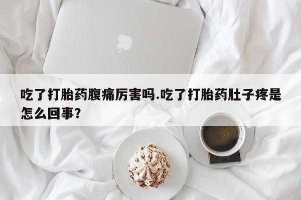 打胎药专卖打胎药专门卖店微信吃了打胎药腹痛厉害吗.吃了打胎药肚子疼是怎么回事？