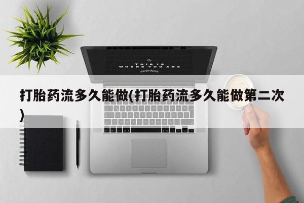 打胎药专卖打胎药专门卖店微信打胎药流多久能做(打胎药流多久能做第二次)