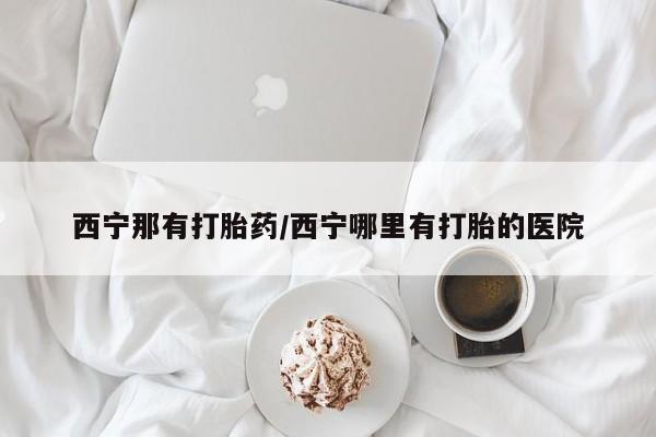 打胎药专卖打胎药专门卖店微信西宁那有打胎药/西宁哪里有打胎的医院